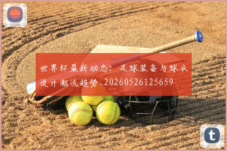 世界杯最新动态：足球装备与球衣设计潮流趋势_20260526125659