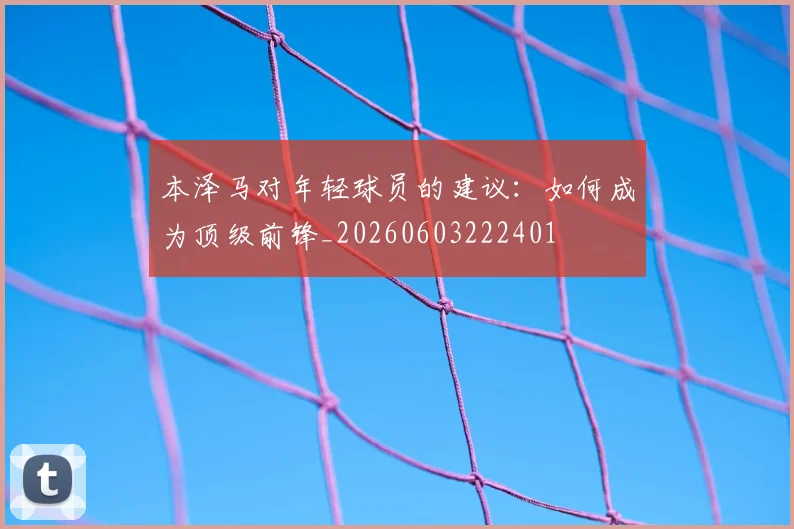 本泽马对年轻球员的建议：如何成为顶级前锋_20260603222401
