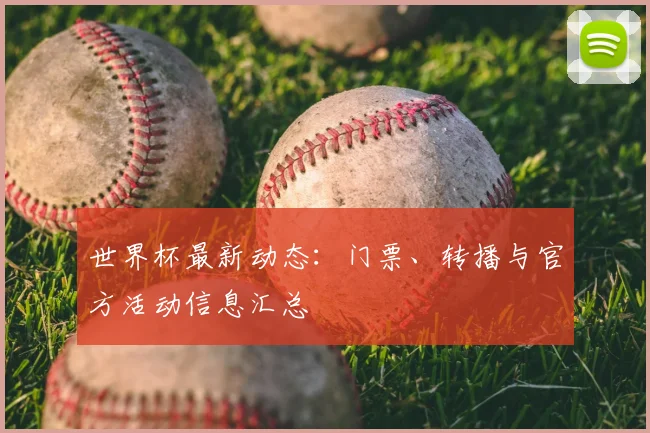 世界杯最新动态：门票、转播与官方活动信息汇总