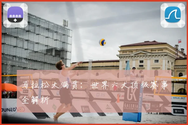 马拉松大满贯:世界六大顶级赛事全解析