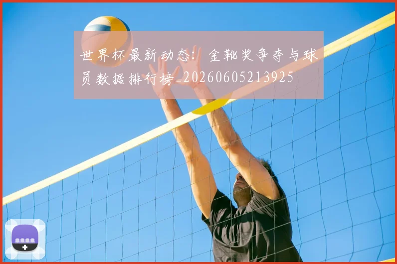 世界杯最新动态:金靴奖争夺与球员数据排行榜_20260605213925