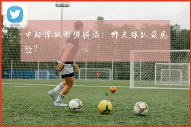 中超保级形势解读：哪支球队最危险？