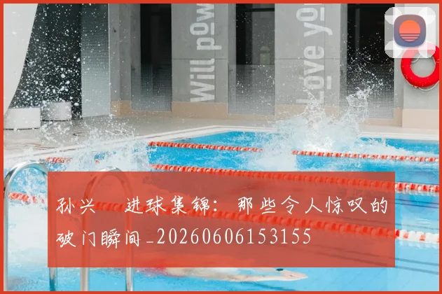 孙兴慜进球集锦：那些令人惊叹的破门瞬间_20260606153155