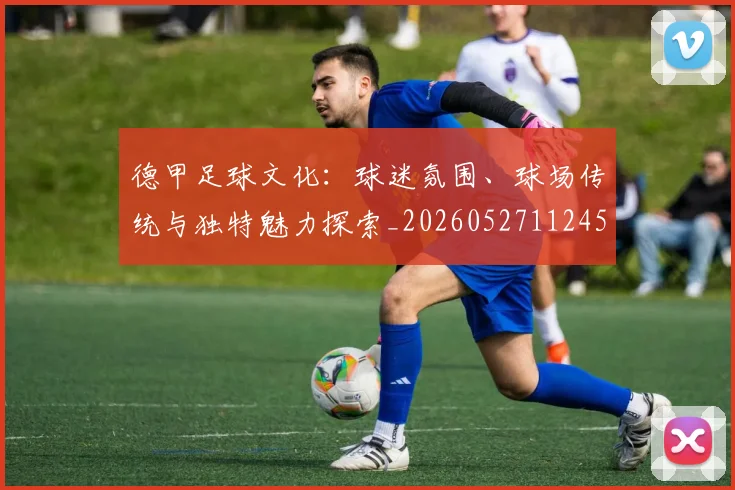 德甲足球文化：球迷氛围、球场传统与独特魅力探索_20260527112456