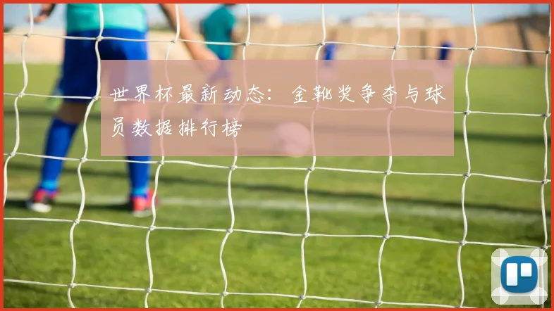 世界杯最新动态:金靴奖争夺与球员数据排行榜