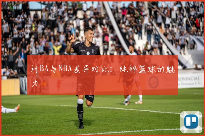 村BA与NBA差异对比：纯粹篮球的魅力