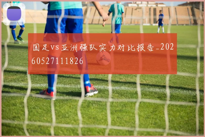 国足vs亚洲强队实力对比报告_20260527111826