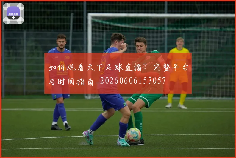 如何观看天下足球直播？完整平台与时间指南_20260606153057
