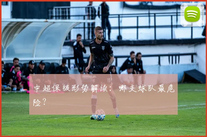 中超保级形势解读:哪支球队最危险?