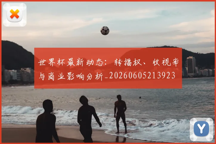 世界杯最新动态：转播权、收视率与商业影响分析_20260605213923