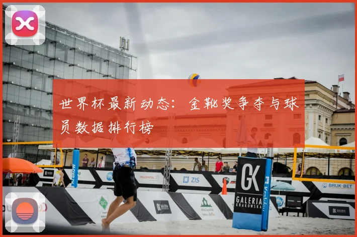 世界杯最新动态：金靴奖争夺与球员数据排行榜
