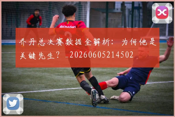 乔丹总决赛数据全解析：为何他是关键先生？_20260605214502