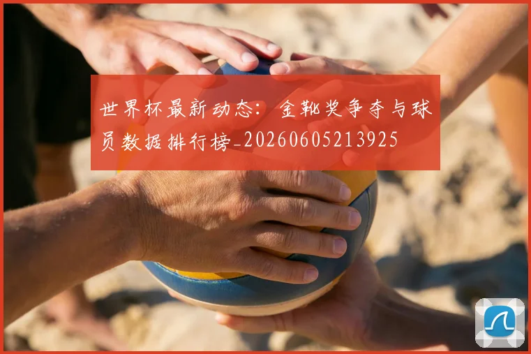 世界杯最新动态：金靴奖争夺与球员数据排行榜_20260605213925